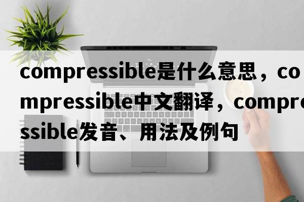 compressible是什么意思，compressible中文翻譯，compressible發(fā)音、用法及例句