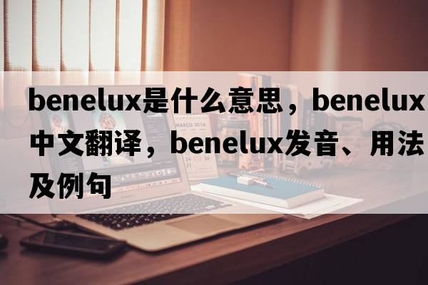 Benelux是什么意思，Benelux中文翻譯，Benelux發(fā)音、用法及例句