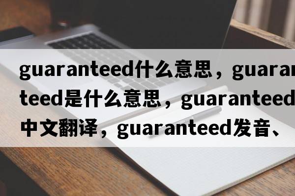 guaranteed什么意思，guaranteed是什么意思，guaranteed中文翻譯，guaranteed發(fā)音、用法及例句