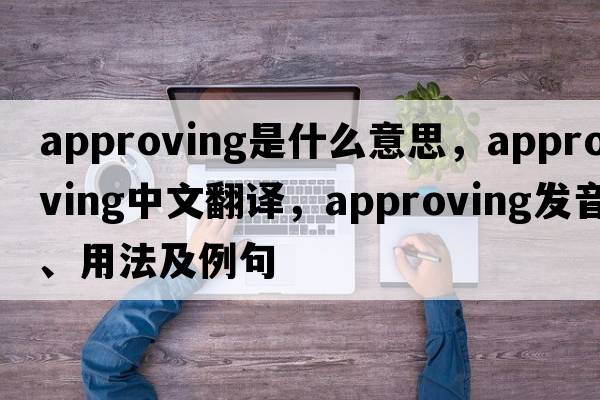 approving是什么意思，approving中文翻譯，approving發(fā)音、用法及例句