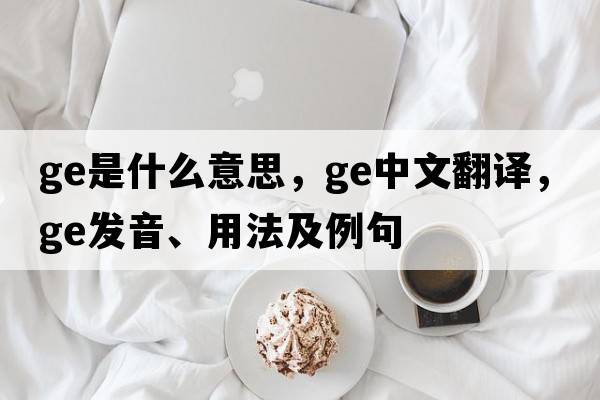 GE是什么意思，GE中文翻譯，GE發(fā)音、用法及例句