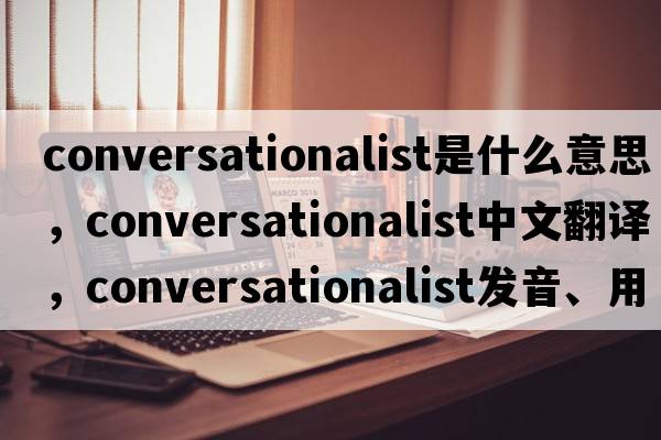 conversationalist是什么意思，conversationalist中文翻譯，conversationalist發(fā)音、用法及例句