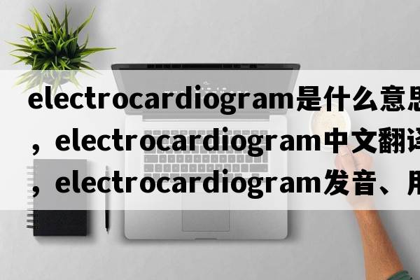 electrocardiogram是什么意思，electrocardiogram中文翻譯，electrocardiogram發(fā)音、用法及例句
