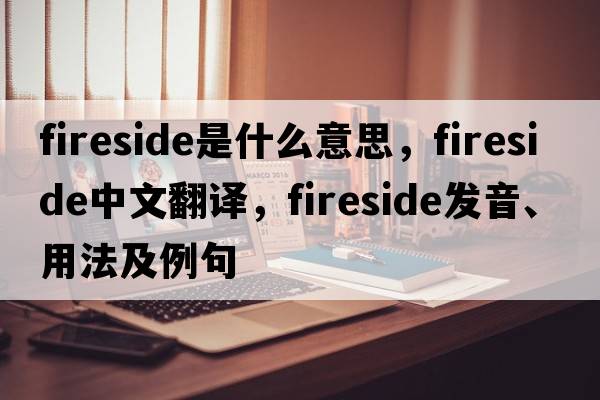 fireside是什么意思，fireside中文翻譯，fireside發(fā)音、用法及例句