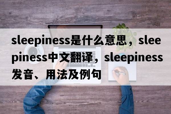 sleepiness是什么意思，sleepiness中文翻譯，sleepiness發(fā)音、用法及例句