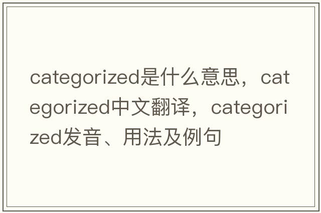 categorized是什么意思，categorized中文翻譯，categorized發(fā)音、用法及例句