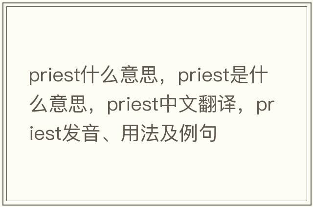 priest什么意思，priest是什么意思，priest中文翻譯，priest發(fā)音、用法及例句