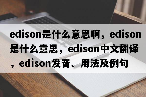edison是什么意思啊，Edison是什么意思，Edison中文翻譯，Edison發(fā)音、用法及例句
