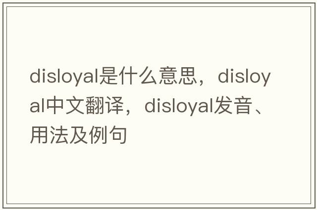 disloyal是什么意思，disloyal中文翻譯，disloyal發(fā)音、用法及例句