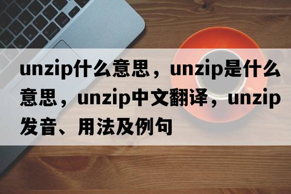unzip什么意思，unzip是什么意思，unzip中文翻譯，unzip發(fā)音、用法及例句