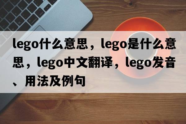 lego什么意思，lego是什么意思，lego中文翻譯，lego發(fā)音、用法及例句