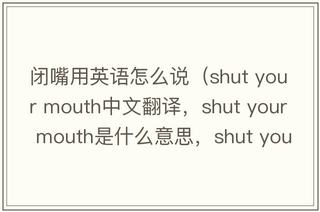 閉嘴用英語怎么說（shut your mouth中文翻譯，shut your mouth是什么意思，shut your mouth發(fā)音、用法及例句）
