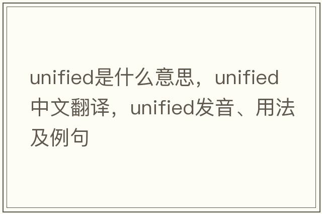 unified是什么意思，unified中文翻譯，unified發(fā)音、用法及例句