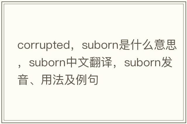 corrupted，suborn是什么意思，suborn中文翻譯，suborn發(fā)音、用法及例句