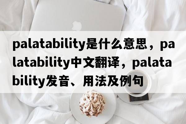palatability是什么意思，palatability中文翻譯，palatability發(fā)音、用法及例句