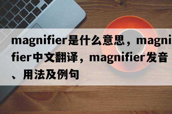 magnifier是什么意思，magnifier中文翻譯，magnifier發(fā)音、用法及例句