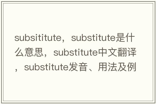 subsititute，substitute是什么意思，substitute中文翻譯，substitute發(fā)音、用法及例句
