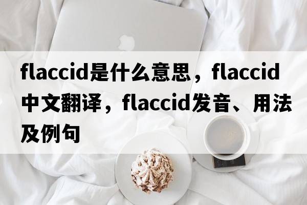 flaccid是什么意思，flaccid中文翻譯，flaccid發(fā)音、用法及例句