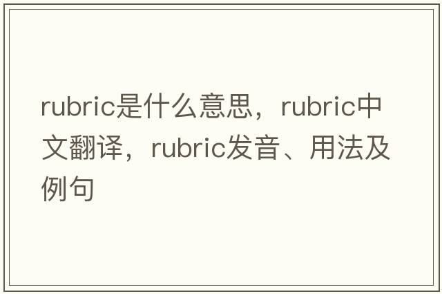 rubric是什么意思，rubric中文翻譯，rubric發(fā)音、用法及例句