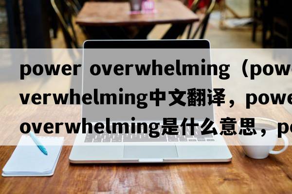 power overwhelming（poweroverwhelming中文翻譯，poweroverwhelming是什么意思，poweroverwhelming發(fā)音、用法及例句）