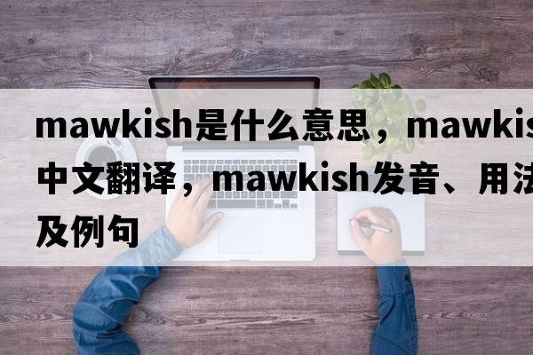 mawkish是什么意思，mawkish中文翻譯，mawkish發(fā)音、用法及例句