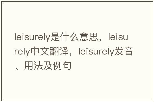 leisurely是什么意思，leisurely中文翻譯，leisurely發(fā)音、用法及例句