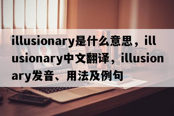 illusionary是什么意思，illusionary中文翻譯，illusionary發(fā)音、用法及例句