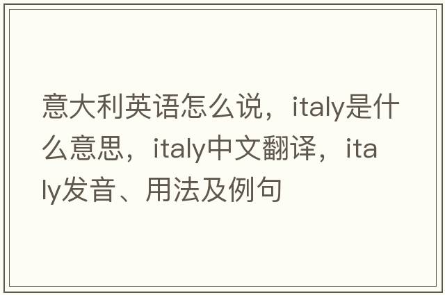 意大利英語(yǔ)怎么說(shuō)，Italy是什么意思，Italy中文翻譯，Italy發(fā)音、用法及例句