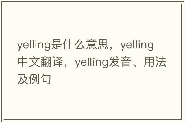 yelling是什么意思，yelling中文翻譯，yelling發(fā)音、用法及例句