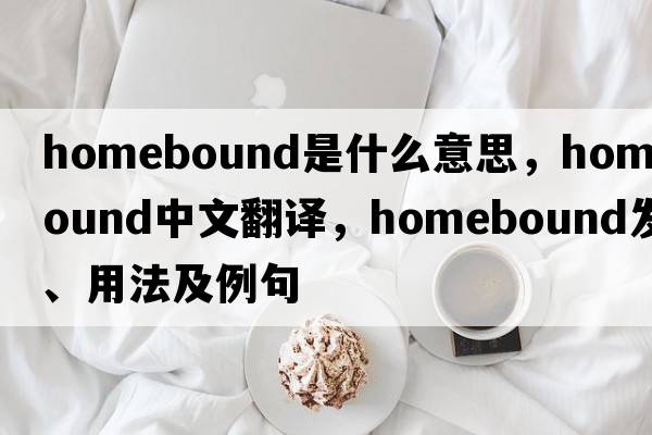 homebound是什么意思，homebound中文翻譯，homebound發(fā)音、用法及例句