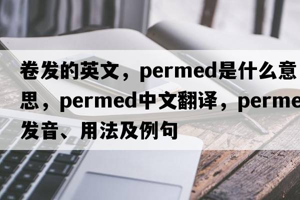 卷發(fā)的英文，permed是什么意思，permed中文翻譯，permed發(fā)音、用法及例句