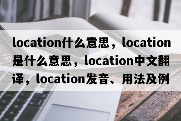 location什么意思，location是什么意思，location中文翻譯，location發(fā)音、用法及例句