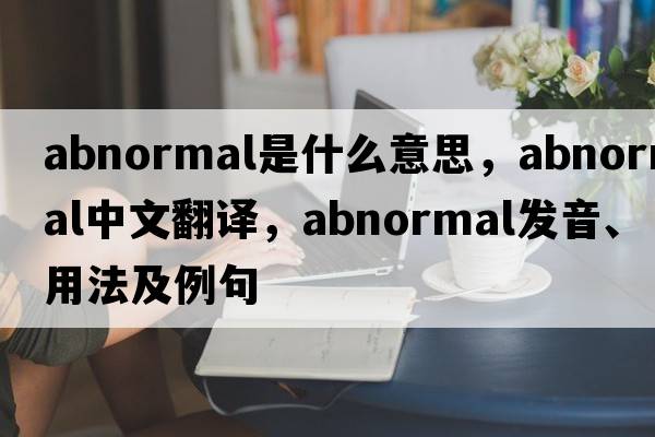 abnormal是什么意思，abnormal中文翻譯，abnormal發(fā)音、用法及例句