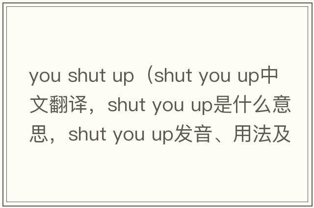 you shut up（shut you up中文翻譯，shut you up是什么意思，shut you up發(fā)音、用法及例句）