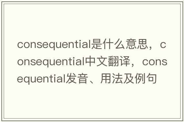 consequential是什么意思，consequential中文翻譯，consequential發(fā)音、用法及例句