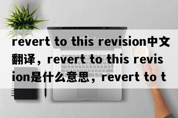 revert to this revision中文翻譯，revert to this revision是什么意思，revert to this revision發(fā)音、用法及例句