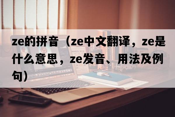 ze的拼音（ze中文翻譯，ze是什么意思，ze發(fā)音、用法及例句）