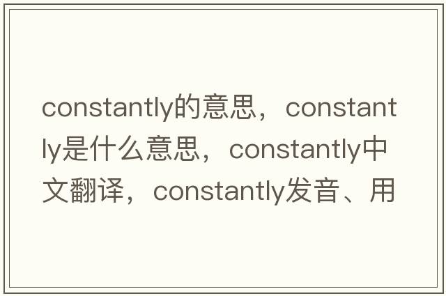 constantly的意思，constantly是什么意思，constantly中文翻譯，constantly發(fā)音、用法及例句