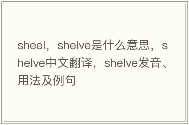 sheel，shelve是什么意思，shelve中文翻譯，shelve發(fā)音、用法及例句
