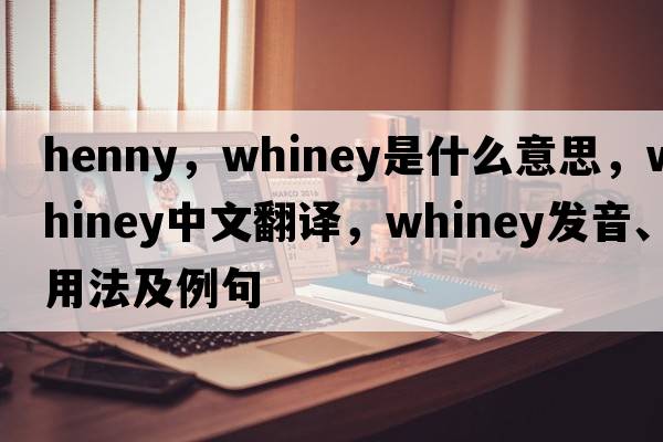 henny，whiney是什么意思，whiney中文翻譯，whiney發(fā)音、用法及例句