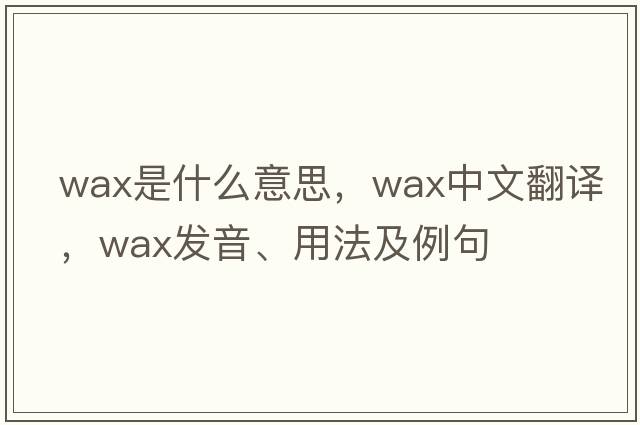 wax是什么意思，wax中文翻譯，wax發(fā)音、用法及例句