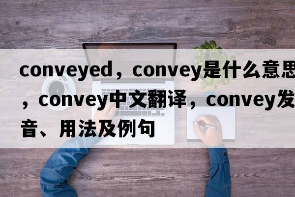 conveyed，convey是什么意思，convey中文翻譯，convey發(fā)音、用法及例句