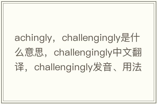 achingly，challengingly是什么意思，challengingly中文翻譯，challengingly發(fā)音、用法及例句