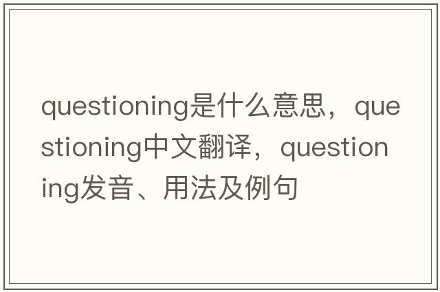 questioning是什么意思，questioning中文翻譯，questioning發(fā)音、用法及例句