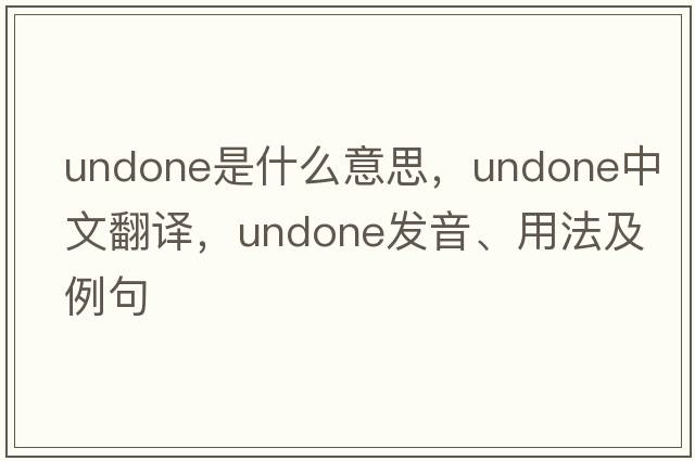 undone是什么意思，undone中文翻譯，undone發(fā)音、用法及例句