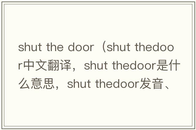 shut the door（shut thedoor中文翻譯，shut thedoor是什么意思，shut thedoor發(fā)音、用法及例句）
