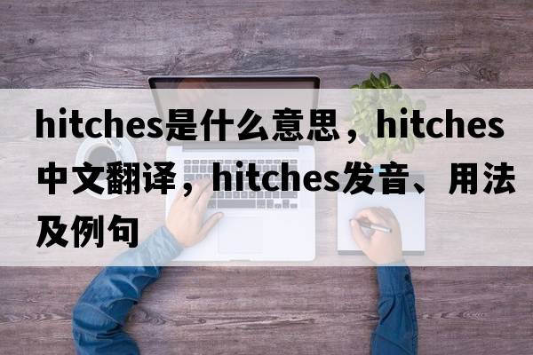 hitches是什么意思，hitches中文翻譯，hitches發(fā)音、用法及例句