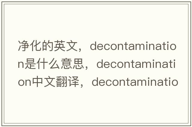 凈化的英文，decontamination是什么意思，decontamination中文翻譯，decontamination發(fā)音、用法及例句