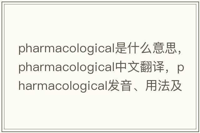 pharmacological是什么意思，pharmacological中文翻譯，pharmacological發(fā)音、用法及例句