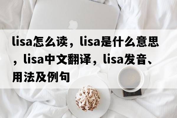 lisa怎么讀，lisa是什么意思，lisa中文翻譯，lisa發(fā)音、用法及例句